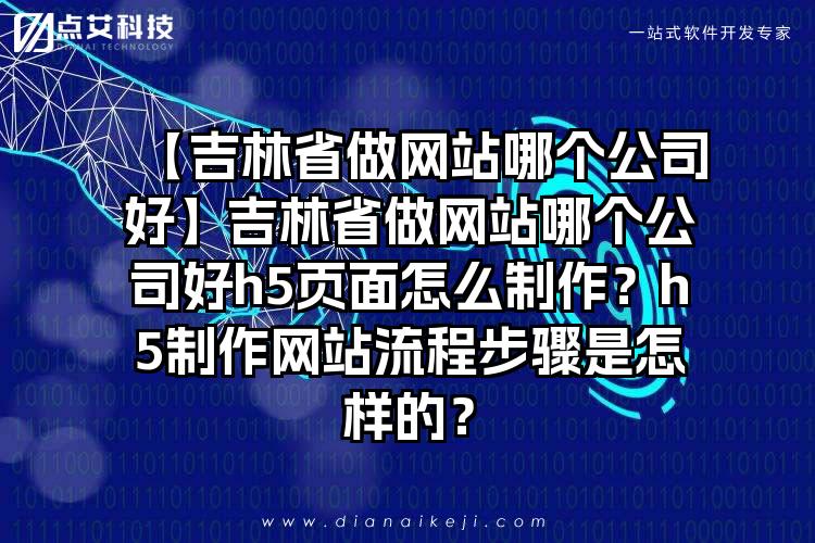 【吉林省做网站哪个公司好】吉林省做网站哪个公司好h5页面怎么制作?h5制作网站流程步骤是怎样的?