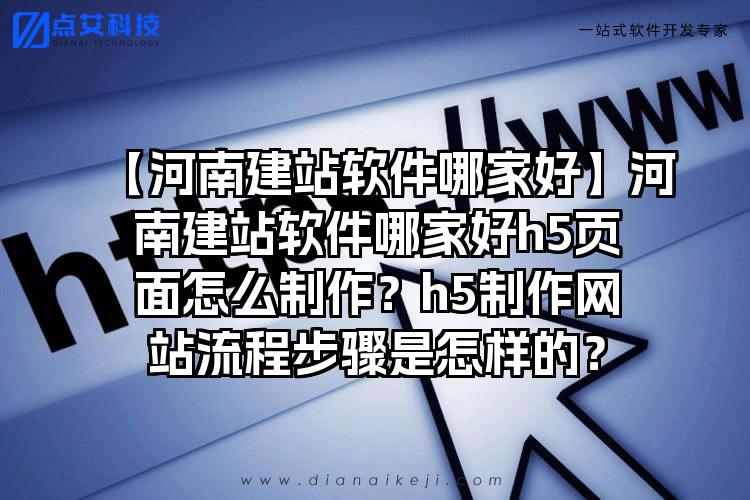 【河南建站软件哪家好】河南建站软件哪家好h5页面怎么制作？h5制作网站流程步骤是怎样的？