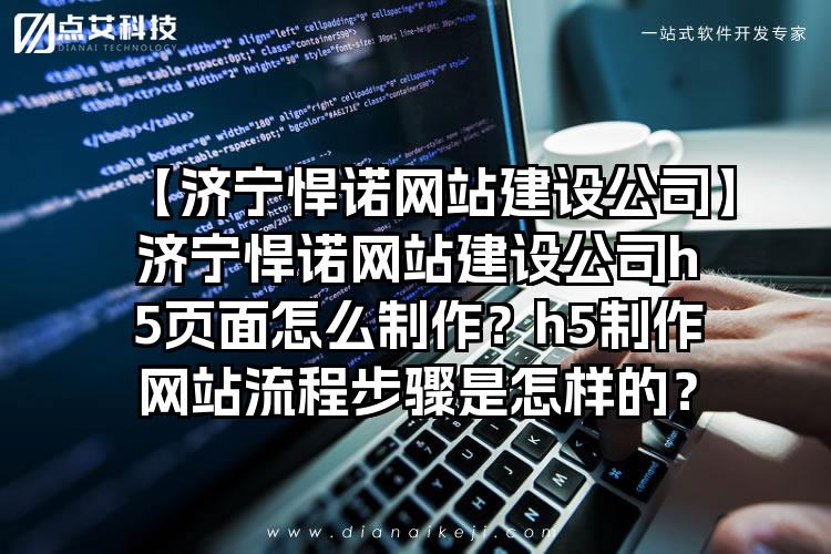 【济宁悍诺网站建设公司】济宁悍诺网站建设公司h5页面怎么制作？h5制作网站流程步骤是怎样的？
