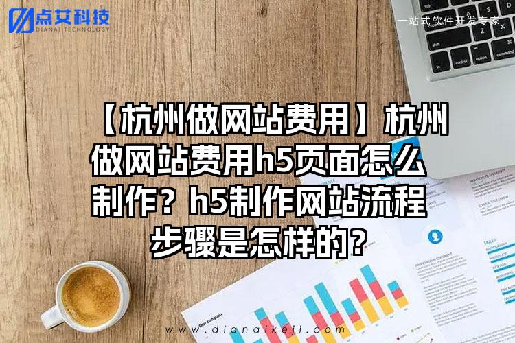 【杭州做网站费用】杭州做网站费用h5页面怎么制作？h5制作网站流程步骤是怎样的？