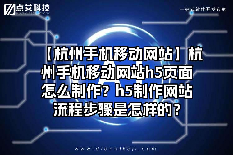 【杭州手机移动网站】杭州手机移动网站h5页面怎么制作？h5制作网站流程步骤是怎样的？