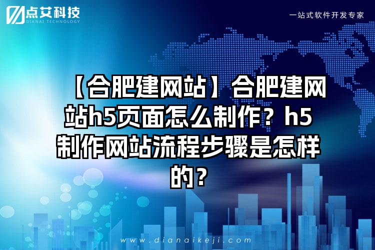 【合肥建网站】合肥建网站h5页面怎么制作？h5制作网站流程步骤是怎样的？