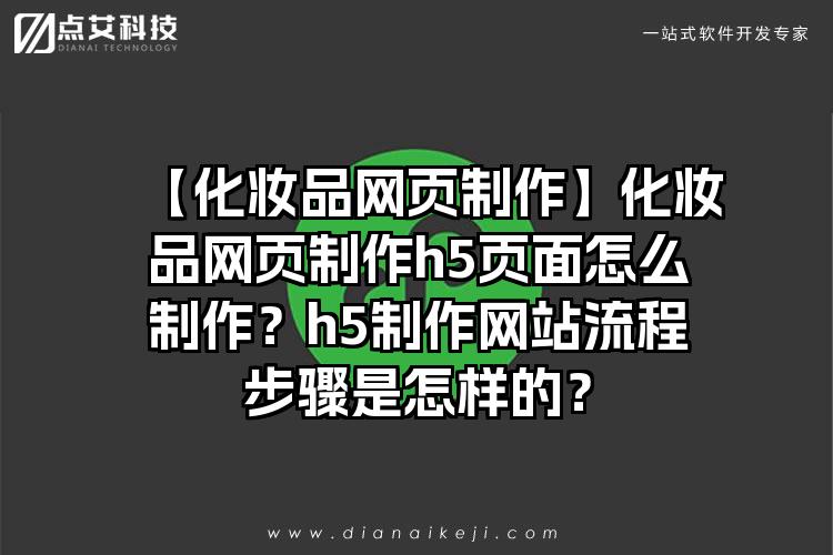【化妆品网页制作】化妆品网页制作h5页面怎么制作？h5制作网站流程步骤是怎样的？