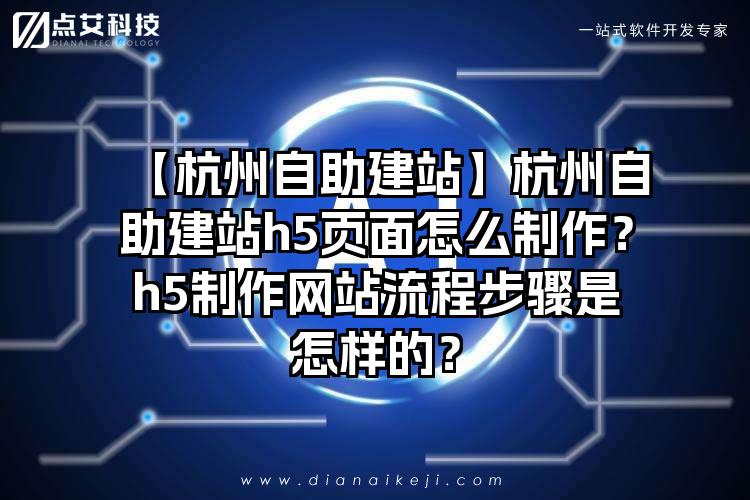 【杭州自助建站】杭州自助建站h5页面怎么制作?h5制作网站流程步骤是怎样的?