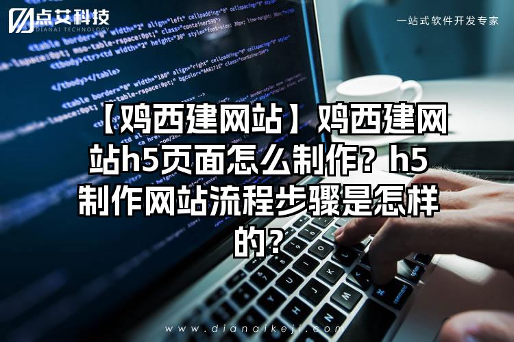 【鸡西建网站】鸡西建网站h5页面怎么制作？h5制作网站流程步骤是怎样的？