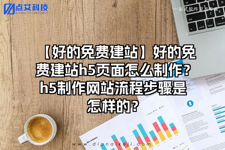 【好的免费建站】好的免费建站h5页面怎么制作？h5制作网站流程步骤是怎样的？