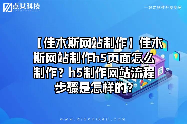 【佳木斯网站制作】佳木斯网站制作h5页面怎么制作？h5制作网站流程步骤是怎样的？