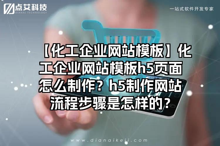 【化工企业网站模板】化工企业网站模板h5页面怎么制作？h5制作网站流程步骤是怎样的？