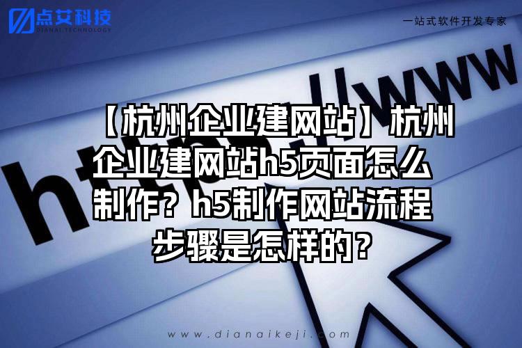 【杭州企业建网站】杭州企业建网站h5页面怎么制作？h5制作网站流程步骤是怎样的？
