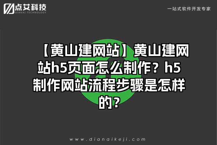 【黄山建网站】黄山建网站h5页面怎么制作？h5制作网站流程步骤是怎样的？