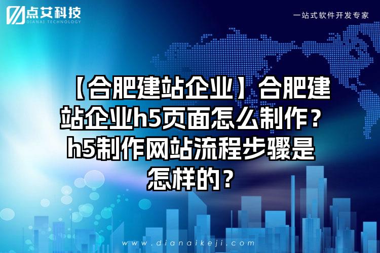 【合肥建站企业】合肥建站企业h5页面怎么制作？h5制作网站流程步骤是怎样的？