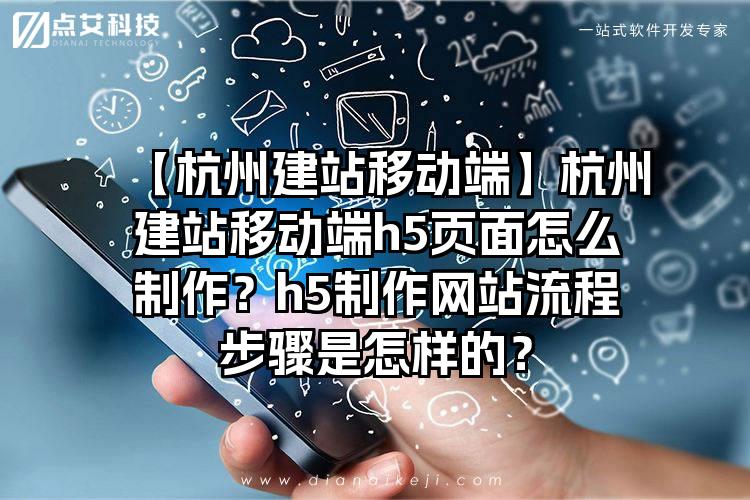 【杭州建站移动端】杭州建站移动端h5页面怎么制作？h5制作网站流程步骤是怎样的？