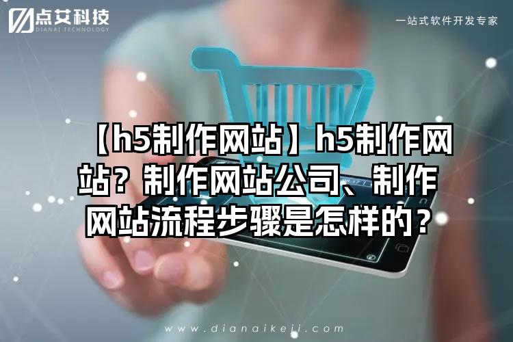 【h5制作网站】h5制作网站？制作网站公司、制作网站流程步骤是怎样的？