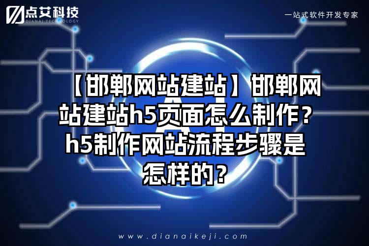 【邯郸网站建站】邯郸网站建站h5页面怎么制作？h5制作网站流程步骤是怎样的？