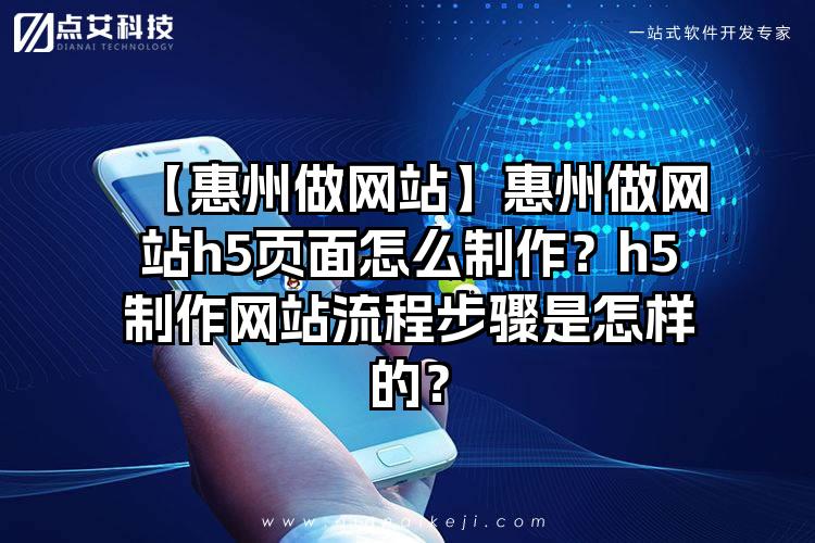【惠州做网站】惠州做网站h5页面怎么制作？h5制作网站流程步骤是怎样的？