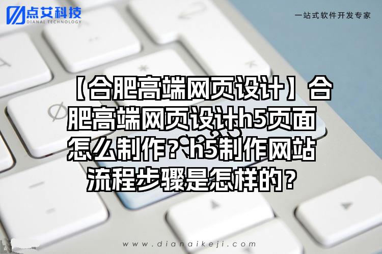【合肥高端网页设计】合肥高端网页设计h5页面怎么制作？h5制作网站流程步骤是怎样的？