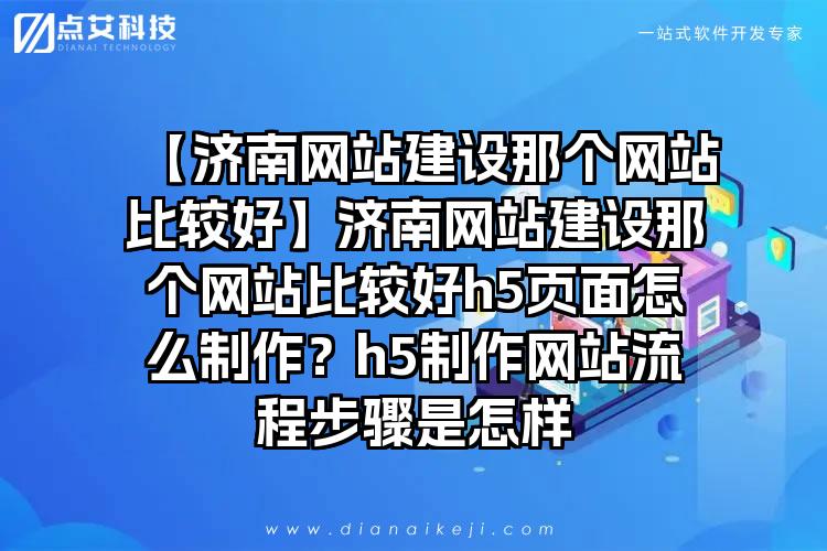 【济南网站建设那个网站比较好】济南网站建设那个网站比较好h5页面怎么制作？h5制作网站流程步骤是怎样