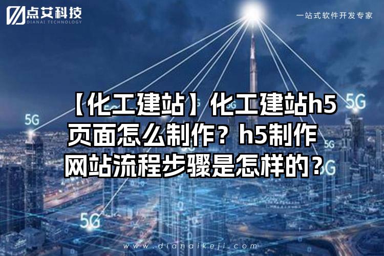 【化工建站】化工建站h5页面怎么制作？h5制作网站流程步骤是怎样的？
