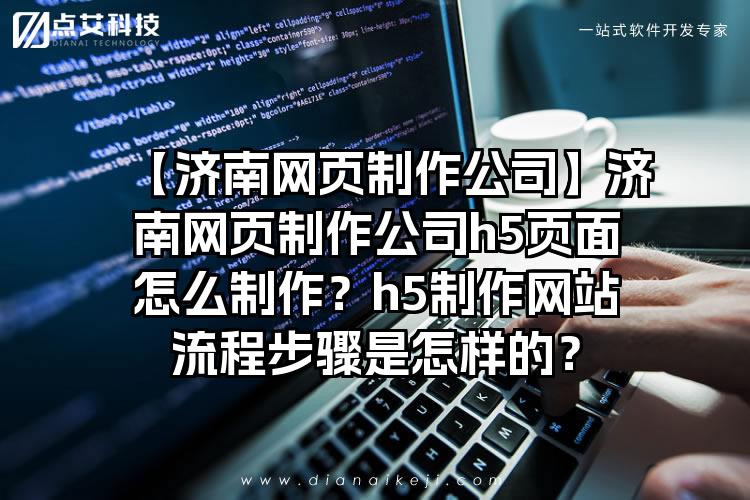 【济南网页制作公司】济南网页制作公司h5页面怎么制作？h5制作网站流程步骤是怎样的？