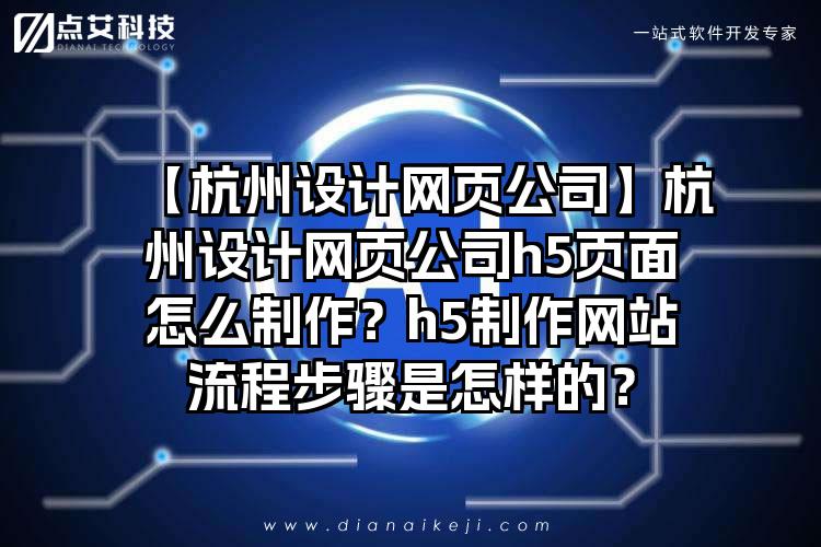 【杭州设计网页公司】杭州设计网页公司h5页面怎么制作？h5制作网站流程步骤是怎样的？