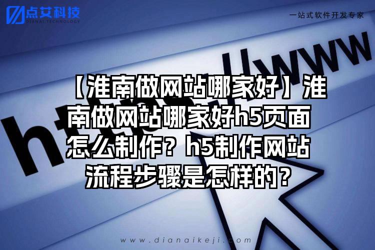 【淮南做网站哪家好】淮南做网站哪家好h5页面怎么制作?h5制作网站流程步骤是怎样的?