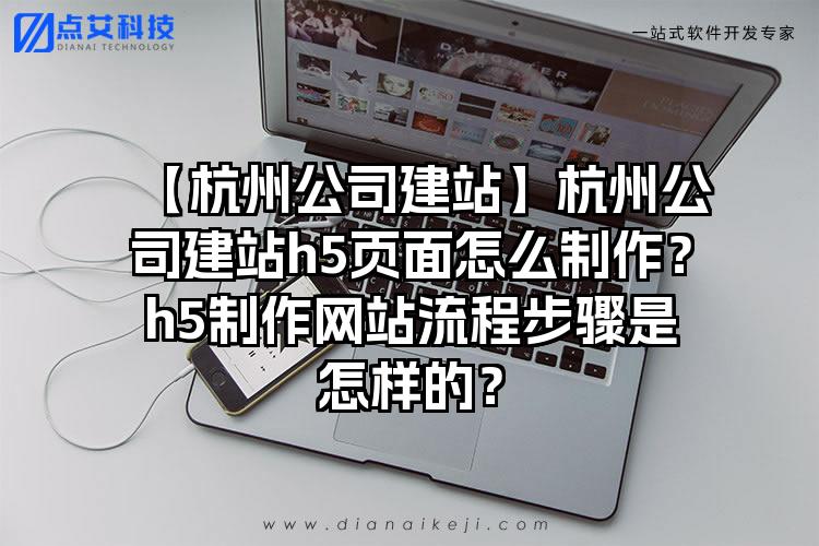 【杭州公司建站】杭州公司建站h5页面怎么制作？h5制作网站流程步骤是怎样的？