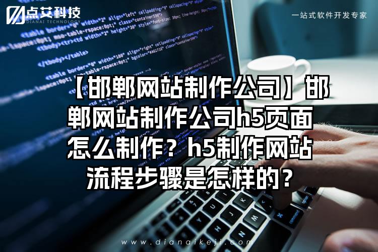 【邯郸网站制作公司】邯郸网站制作公司h5页面怎么制作？h5制作网站流程步骤是怎样的？