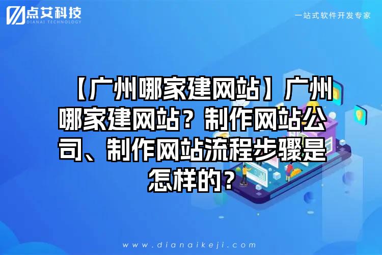 【广州哪家建网站】广州哪家建网站？制作网站公司、制作网站流程步骤是怎样的？