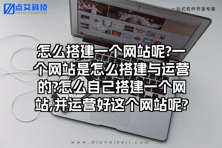 怎么搭建一个网站呢?一个网站是怎么搭建与运营的?怎么自己搭建一个网站,并运营好这个网站呢?
