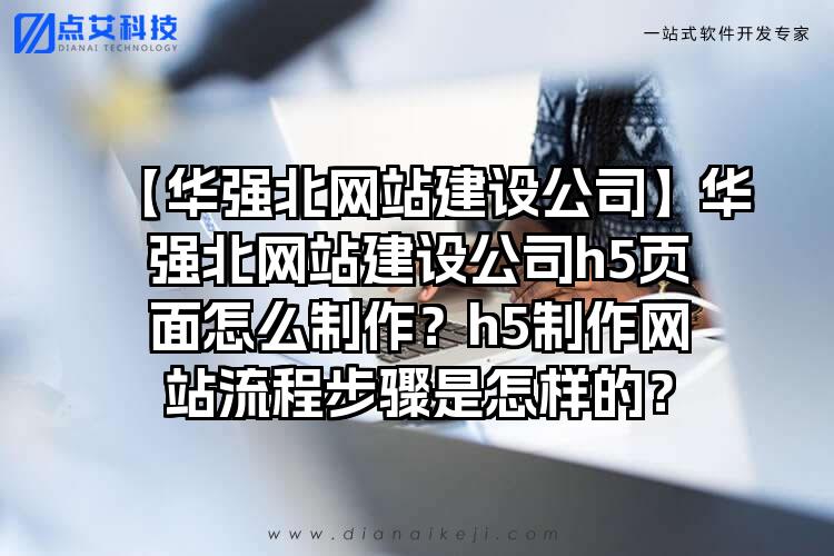 【华强北网站建设公司】华强北网站建设公司h5页面怎么制作？h5制作网站流程步骤是怎样的？