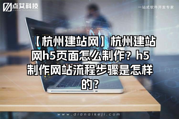 【杭州建站网】杭州建站网h5页面怎么制作？h5制作网站流程步骤是怎样的？