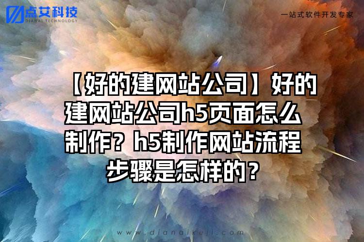 【好的建网站公司】好的建网站公司h5页面怎么制作？h5制作网站流程步骤是怎样的？