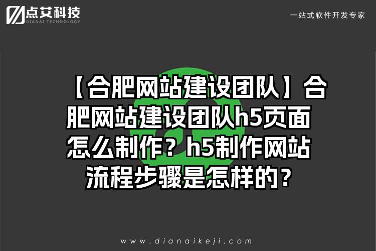 【合肥网站建设团队】合肥网站建设团队h5页面怎么制作？h5制作网站流程步骤是怎样的？