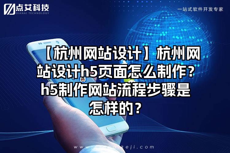 【杭州网站设计】杭州网站设计h5页面怎么制作？h5制作网站流程步骤是怎样的？
