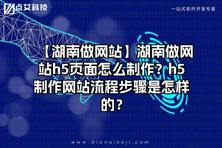 【湖南做网站】湖南做网站h5页面怎么制作？h5制作网站流程步骤是怎样的？