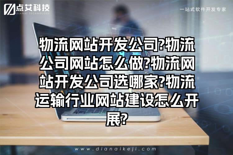 物流网站开发公司?物流公司网站怎么做?物流网站开发公司选哪家?物流运输行业网站建设怎么开展?