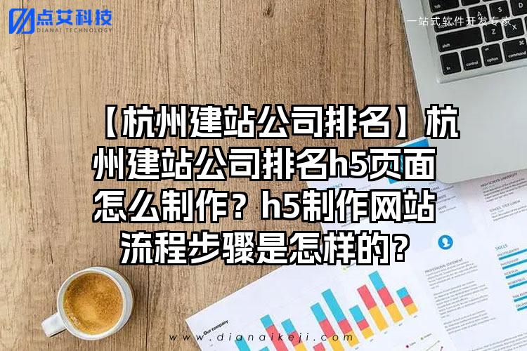 【杭州建站公司排名】杭州建站公司排名h5页面怎么制作？h5制作网站流程步骤是怎样的？