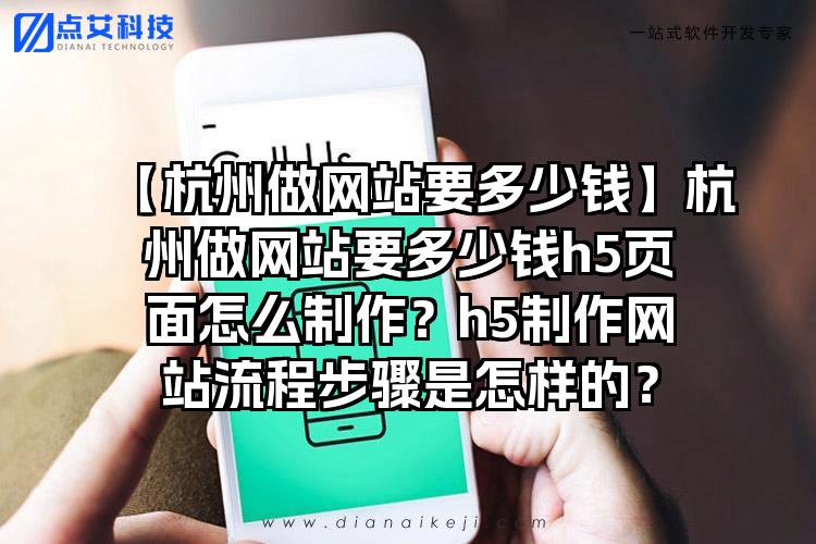 【杭州做网站要多少钱】杭州做网站要多少钱h5页面怎么制作？h5制作网站流程步骤是怎样的？