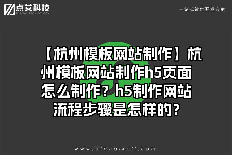 【杭州模板网站制作】杭州模板网站制作h5页面怎么制作？h5制作网站流程步骤是怎样的？