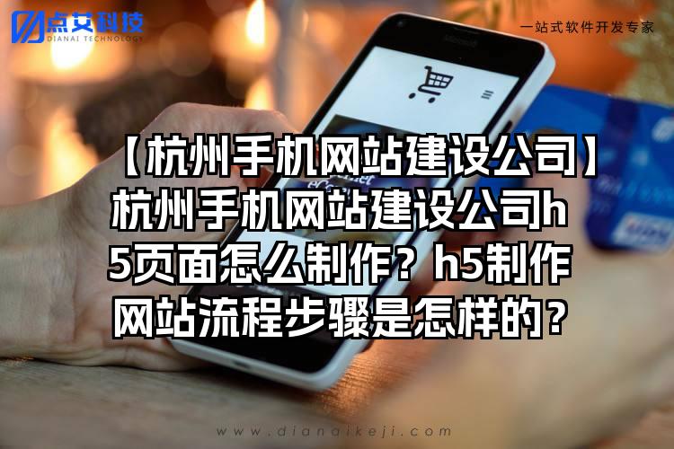 【杭州手机网站建设公司】杭州手机网站建设公司h5页面怎么制作？h5制作网站流程步骤是怎样的？