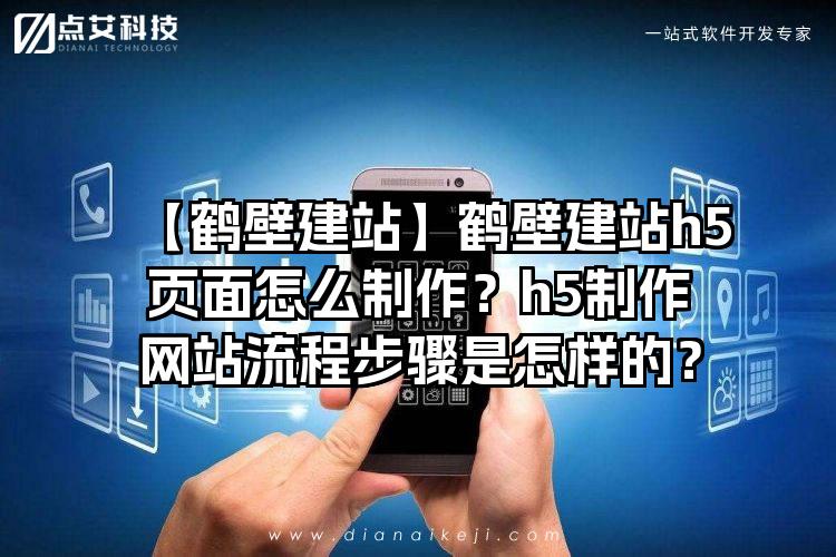 【鹤壁建站】鹤壁建站h5页面怎么制作？h5制作网站流程步骤是怎样的？