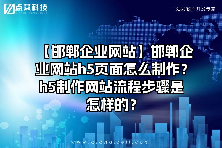 【邯郸企业网站】邯郸企业网站h5页面怎么制作？h5制作网站流程步骤是怎样的？