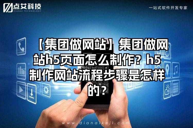 【集团做网站】集团做网站h5页面怎么制作？h5制作网站流程步骤是怎样的？