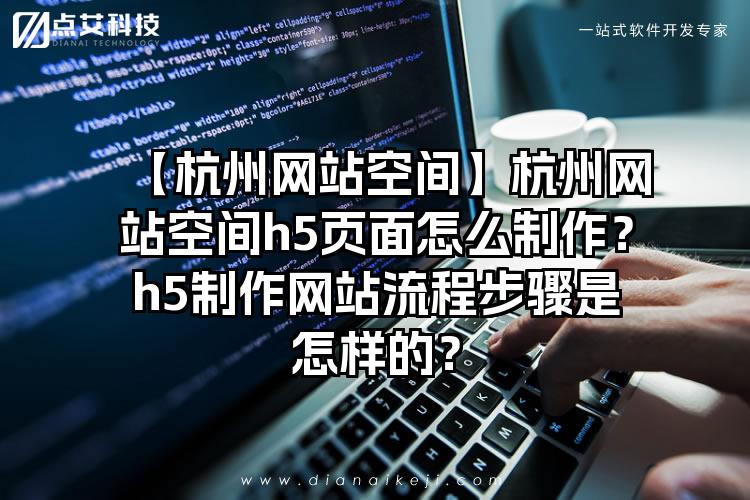 【杭州网站空间】杭州网站空间h5页面怎么制作？h5制作网站流程步骤是怎样的？