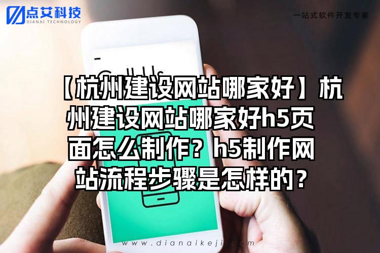 【杭州建设网站哪家好】杭州建设网站哪家好h5页面怎么制作？h5制作网站流程步骤是怎样的？