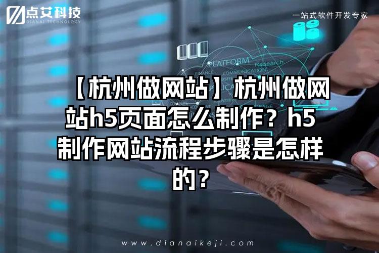 【杭州做网站】杭州做网站h5页面怎么制作？h5制作网站流程步骤是怎样的？