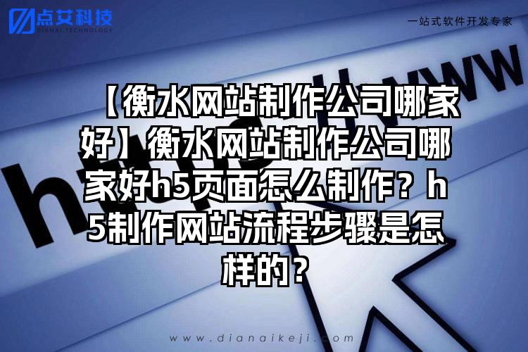 【衡水网站制作公司哪家好】衡水网站制作公司哪家好h5页面怎么制作？h5制作网站流程步骤是怎样的？