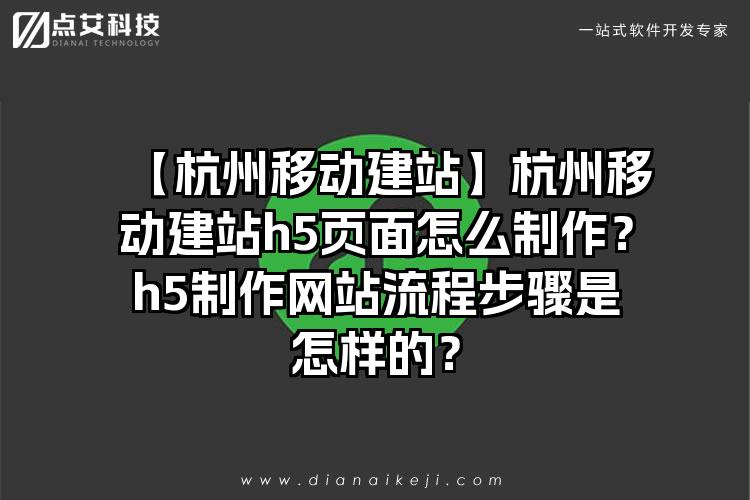 【杭州移动建站】杭州移动建站h5页面怎么制作？h5制作网站流程步骤是怎样的？