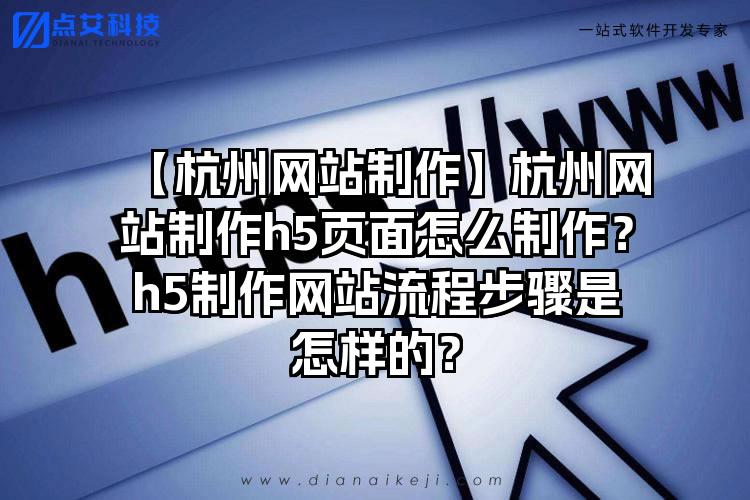 【杭州网站制作】杭州网站制作h5页面怎么制作？h5制作网站流程步骤是怎样的？