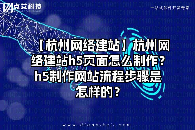 【杭州网络建站】杭州网络建站h5页面怎么制作？h5制作网站流程步骤是怎样的？